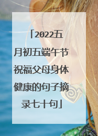 2022五月初五端午节祝福父母身体健康的句子摘录七十句