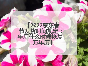 2022京东春节发货时间规定：年后什么时候恢复-万年历