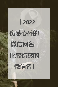 2022伤感心碎的微信网名 比较伤感的微信名