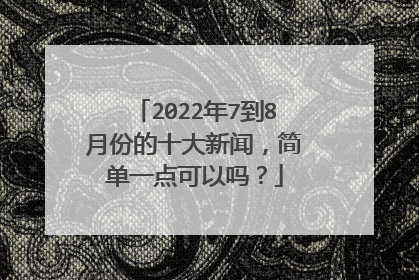 2022年7到8月份的十大新闻，简单一点可以吗？