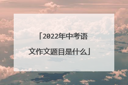 2022年中考语文作文题目是什么