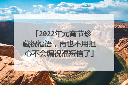 2022年元宵节珍藏祝福语，再也不用担心不会编祝福短信了