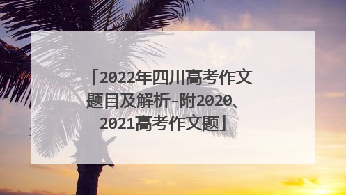 2022年四川高考作文题目及解析-附2020、2021高考作文题