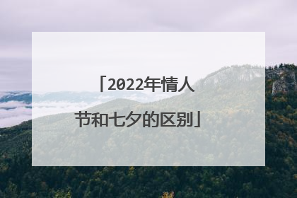 2022年情人节和七夕的区别