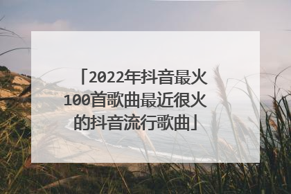 2022年抖音最火100首歌曲最近很火的抖音流行歌曲