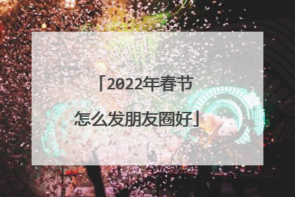 2022年春节怎么发朋友圈好