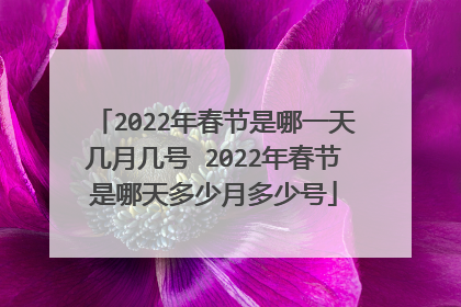 2022年春节是哪一天几月几号 2022年春节是哪天多少月多少号