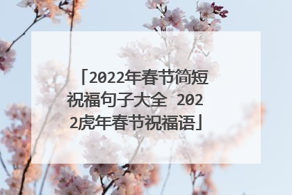 2022年春节简短祝福句子大全 2022虎年春节祝福语