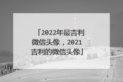 2022年最吉利微信头像，2021吉利的微信头像