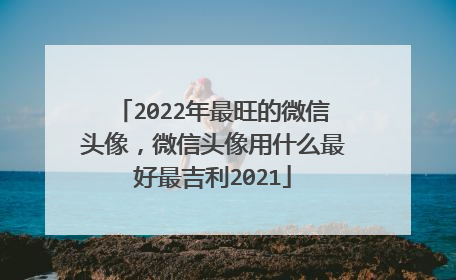 2022年最旺的微信头像，微信头像用什么最好最吉利2021