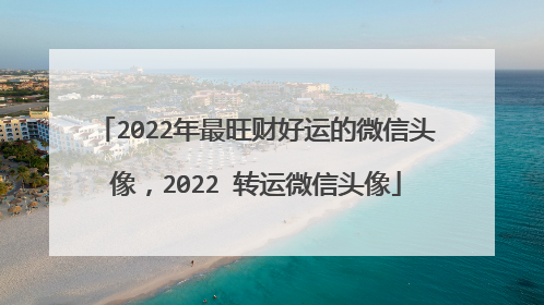 2022年最旺财好运的微信头像，2022 转运微信头像