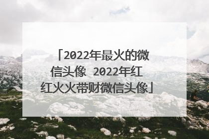 2022年最火的微信头像 2022年红红火火带财微信头像