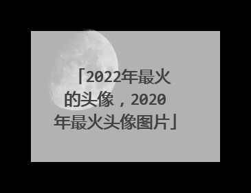 2022年最火的头像，2020年最火头像图片