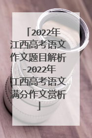 2022年江西高考语文作文题目解析-2022年江西高考语文满分作文赏析