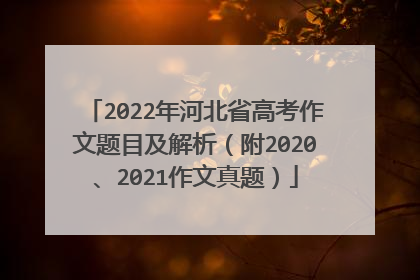 2022年河北省高考作文题目及解析(附2020、2021作文真题)
