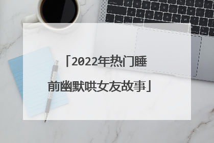 2022年热门睡前幽默哄女友故事