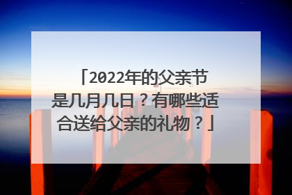 2022年的父亲节是几月几日？有哪些适合送给父亲的礼物？