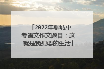 2022年聊城中考语文作文题目:这就是我想要的生活