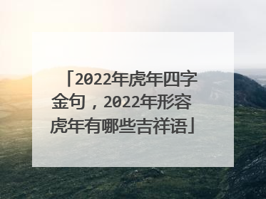 2022年虎年四字金句，2022年形容虎年有哪些吉祥语