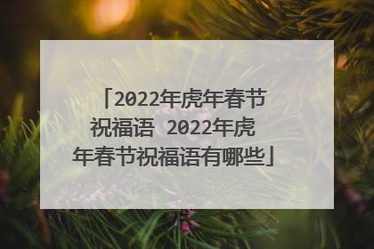 2022年虎年春节祝福语 2022年虎年春节祝福语有哪些