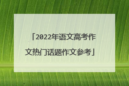 2022年语文高考作文热门话题作文参考