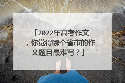 2022年高考作文，你觉得哪个省市的作文题目最难写？