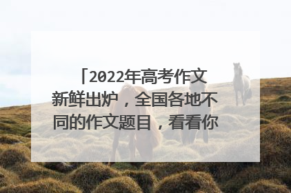 2022年高考作文新鲜出炉,全国各地不同的作文题目,看看你能写好哪一个