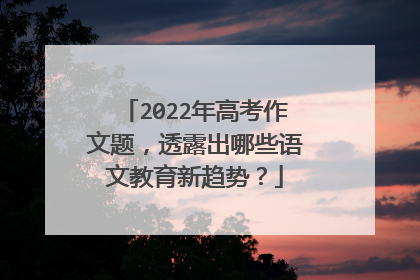 2022年高考作文题，透露出哪些语文教育新趋势？