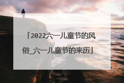 2022六一儿童节的风俗_六一儿童节的来历