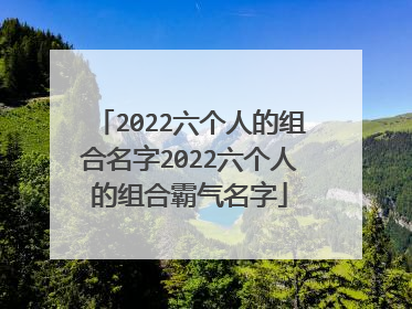 2022六个人的组合名字2022六个人的组合霸气名字
