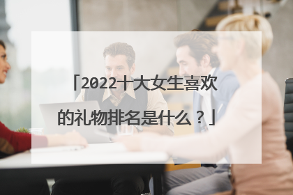 2022十大女生喜欢的礼物排名是什么?
