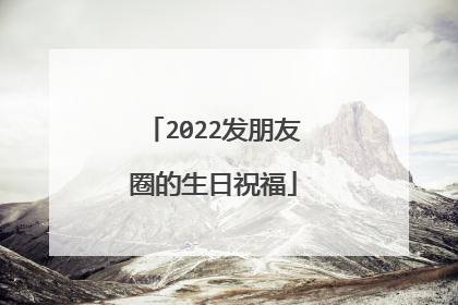 2022发朋友圈的生日祝福