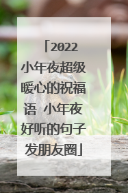 2022小年夜超级暖心的祝福语 小年夜好听的句子发朋友圈