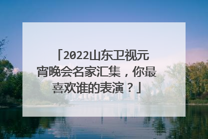 2022山东卫视元宵晚会名家汇集,你最喜欢谁的表演?