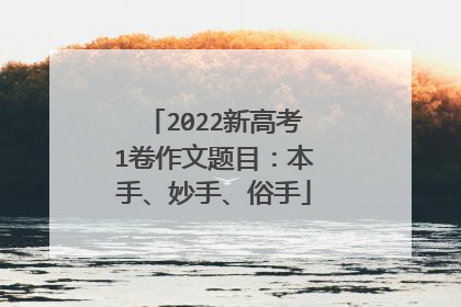 2022新高考1卷作文题目：本手、妙手、俗手