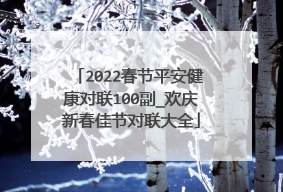 2022春节平安健康对联100副_欢庆新春佳节对联大全