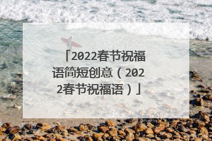 2022春节祝福语简短创意(2022春节祝福语)
