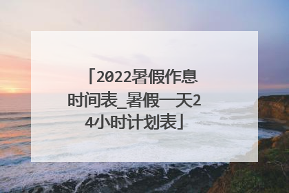 2022暑假作息时间表_暑假一天24小时计划表