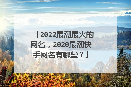 2022最潮最火的網名,2020最潮快手網名有哪些?