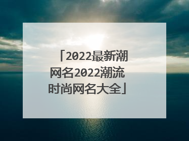2022最新潮网名2022潮流时尚网名大全
