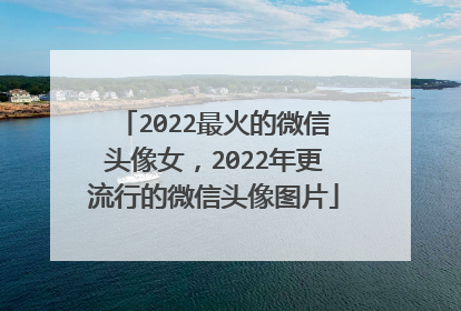 2022最火的微信头像女，2022年更流行的微信头像图片