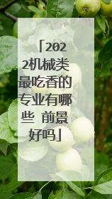 2022机械类最吃香的专业有哪些 前景好吗