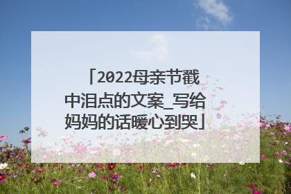 2022母亲节戳中泪点的文案_写给妈妈的话暖心到哭