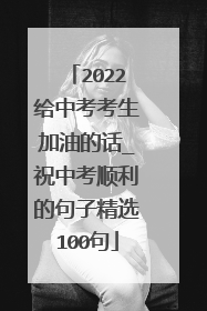 2022给中考考生加油的话_祝中考顺利的句子精选100句