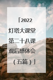 2022灯塔大课堂第二十八课观后感体会（五篇）