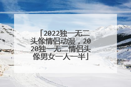 2022独一无二头像情侣动漫，2020独一无二情侣头像男女一人一半