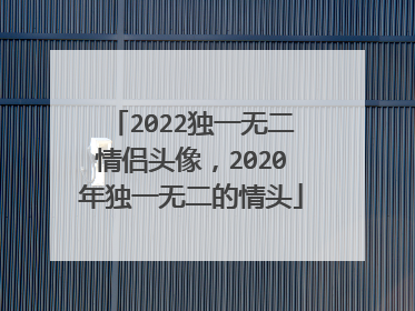 2022独一无二情侣头像，2020年独一无二的情头