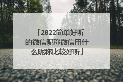 2022简单好听的微信昵称微信用什么昵称比较好听