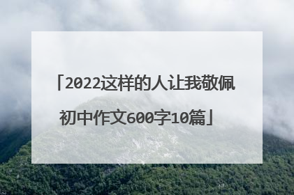 2022这样的人让我敬佩初中作文600字10篇