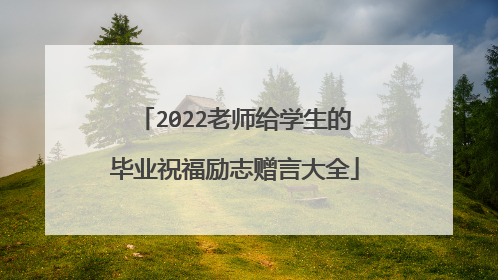 2022老师给学生的毕业祝福励志赠言大全